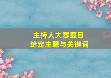 主持人大赛题目 给定主题与关键词